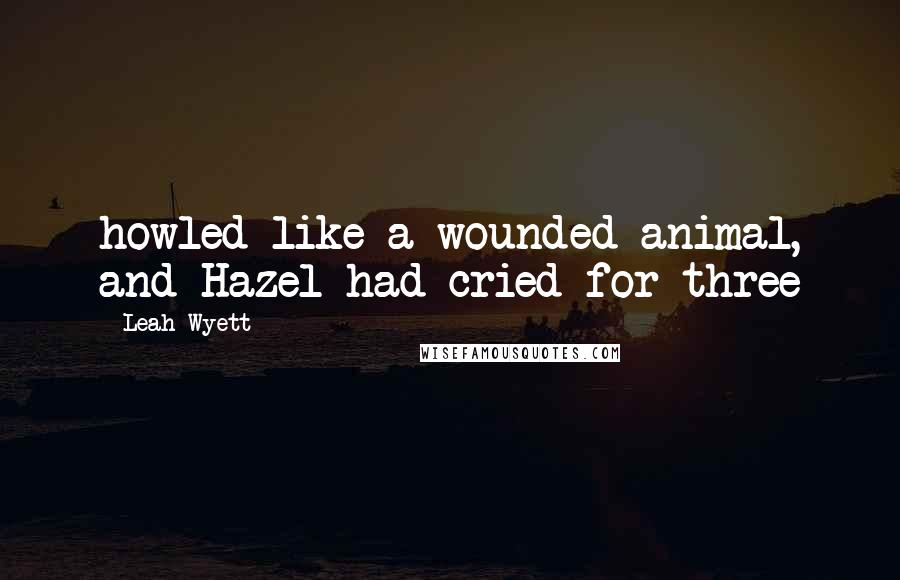 Leah Wyett Quotes: howled like a wounded animal, and Hazel had cried for three