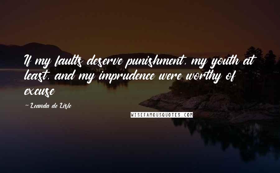 Leanda De Lisle Quotes: If my faults deserve punishment, my youth at least, and my imprudence were worthy of excuse