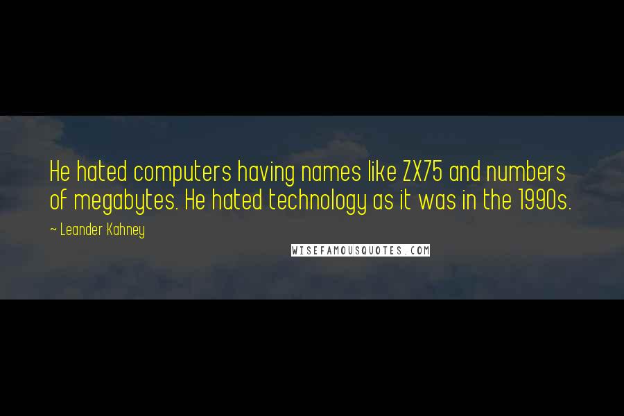 Leander Kahney Quotes: He hated computers having names like ZX75 and numbers of megabytes. He hated technology as it was in the 1990s.