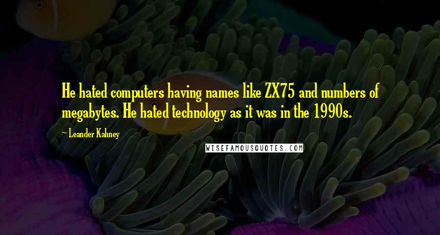 Leander Kahney Quotes: He hated computers having names like ZX75 and numbers of megabytes. He hated technology as it was in the 1990s.