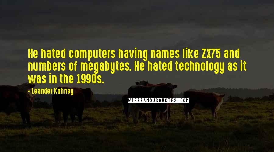 Leander Kahney Quotes: He hated computers having names like ZX75 and numbers of megabytes. He hated technology as it was in the 1990s.