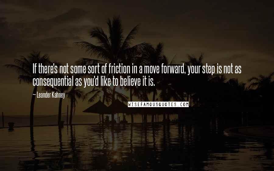 Leander Kahney Quotes: If there's not some sort of friction in a move forward, your step is not as consequential as you'd like to believe it is.