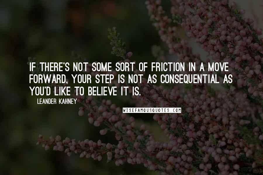 Leander Kahney Quotes: If there's not some sort of friction in a move forward, your step is not as consequential as you'd like to believe it is.