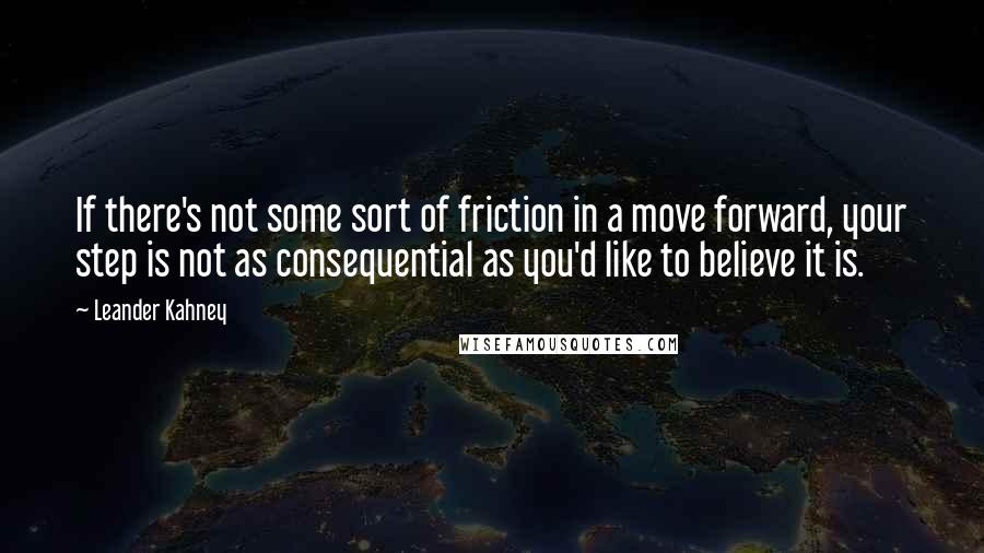 Leander Kahney Quotes: If there's not some sort of friction in a move forward, your step is not as consequential as you'd like to believe it is.