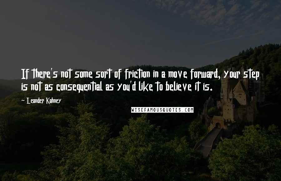 Leander Kahney Quotes: If there's not some sort of friction in a move forward, your step is not as consequential as you'd like to believe it is.