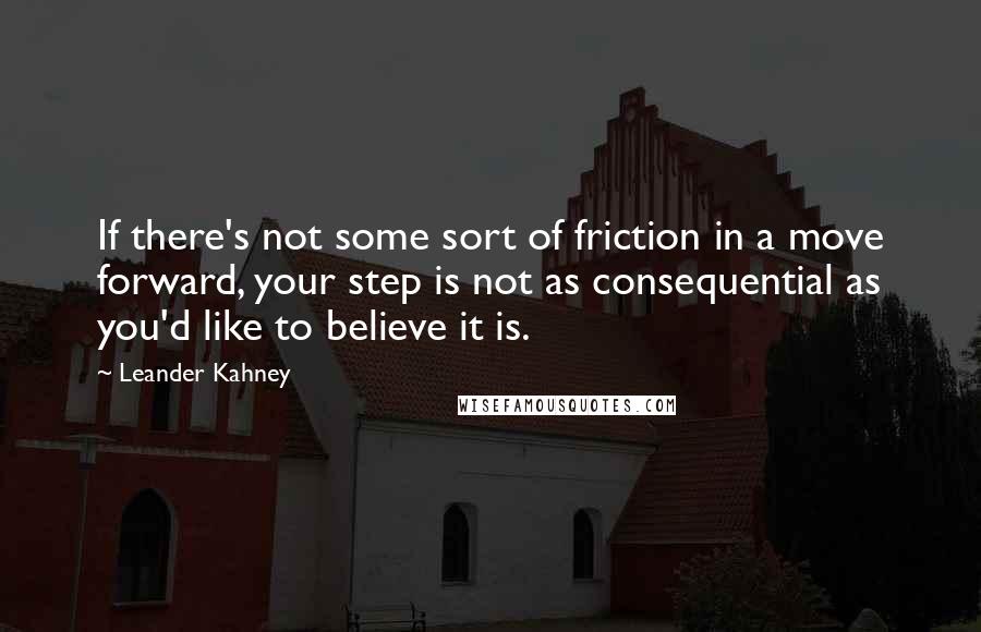 Leander Kahney Quotes: If there's not some sort of friction in a move forward, your step is not as consequential as you'd like to believe it is.