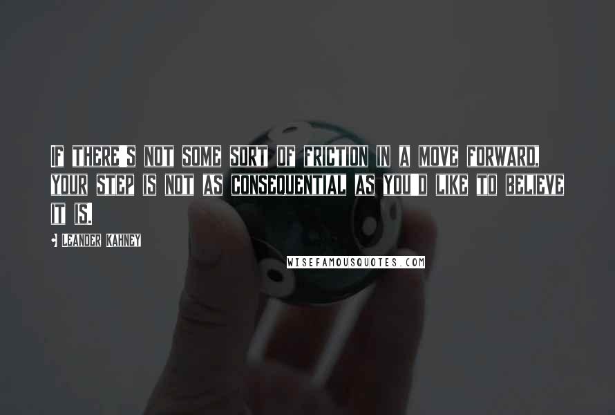 Leander Kahney Quotes: If there's not some sort of friction in a move forward, your step is not as consequential as you'd like to believe it is.