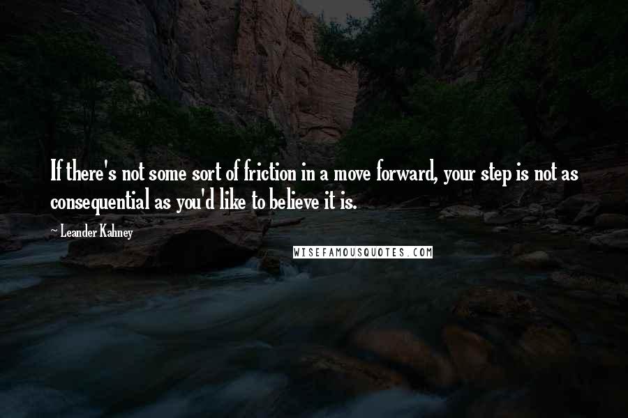 Leander Kahney Quotes: If there's not some sort of friction in a move forward, your step is not as consequential as you'd like to believe it is.