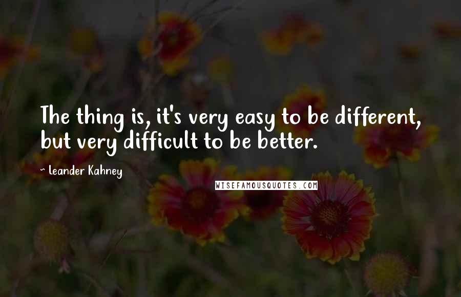 Leander Kahney Quotes: The thing is, it's very easy to be different, but very difficult to be better.