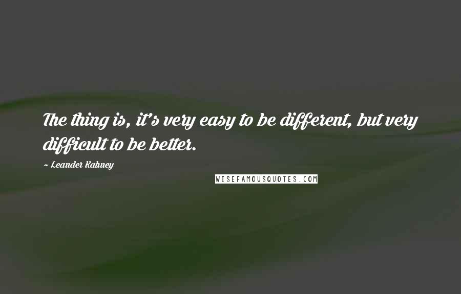 Leander Kahney Quotes: The thing is, it's very easy to be different, but very difficult to be better.