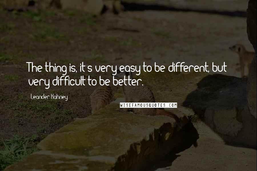 Leander Kahney Quotes: The thing is, it's very easy to be different, but very difficult to be better.