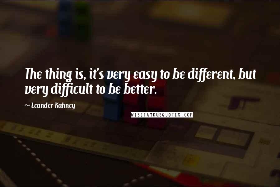 Leander Kahney Quotes: The thing is, it's very easy to be different, but very difficult to be better.