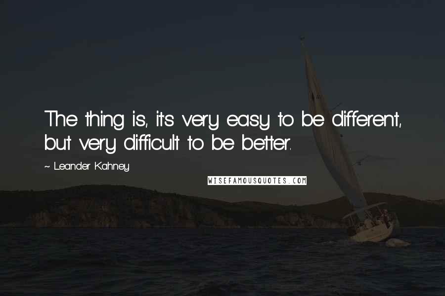 Leander Kahney Quotes: The thing is, it's very easy to be different, but very difficult to be better.