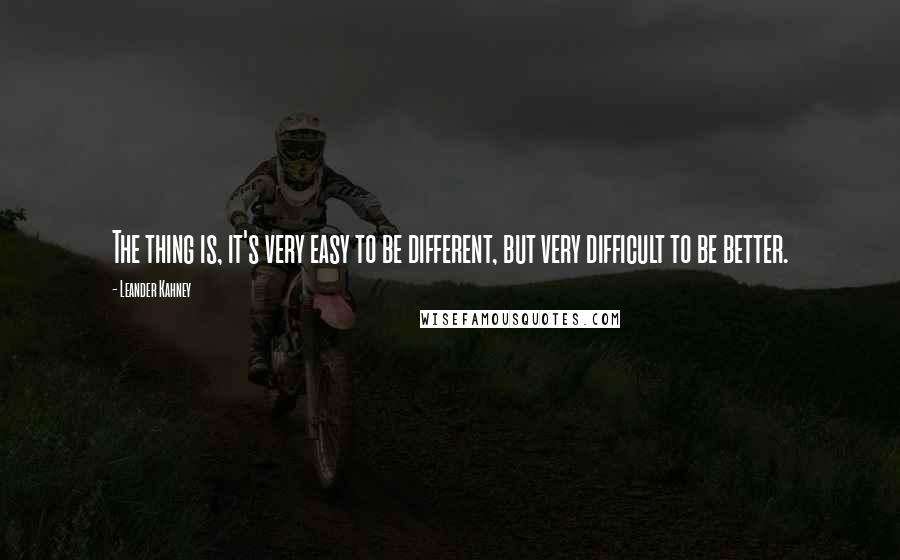 Leander Kahney Quotes: The thing is, it's very easy to be different, but very difficult to be better.