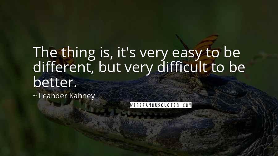 Leander Kahney Quotes: The thing is, it's very easy to be different, but very difficult to be better.