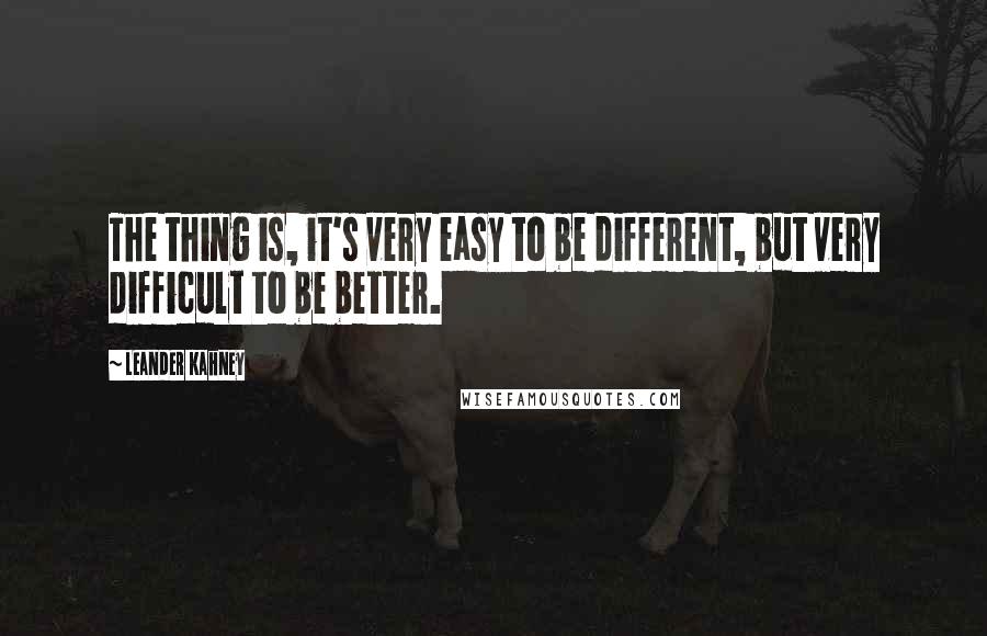 Leander Kahney Quotes: The thing is, it's very easy to be different, but very difficult to be better.