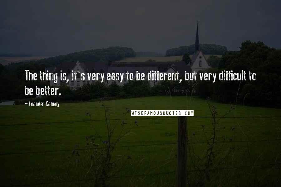 Leander Kahney Quotes: The thing is, it's very easy to be different, but very difficult to be better.