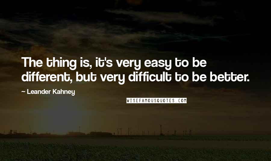 Leander Kahney Quotes: The thing is, it's very easy to be different, but very difficult to be better.