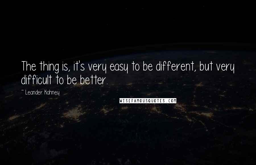 Leander Kahney Quotes: The thing is, it's very easy to be different, but very difficult to be better.