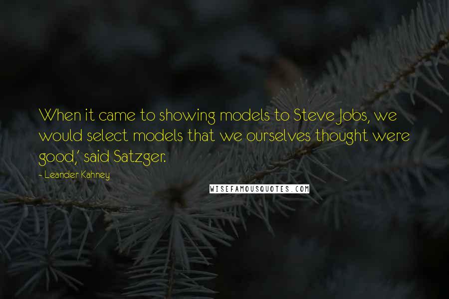 Leander Kahney Quotes: When it came to showing models to Steve Jobs, we would select models that we ourselves thought were good,' said Satzger.