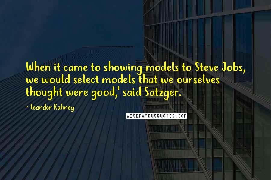 Leander Kahney Quotes: When it came to showing models to Steve Jobs, we would select models that we ourselves thought were good,' said Satzger.