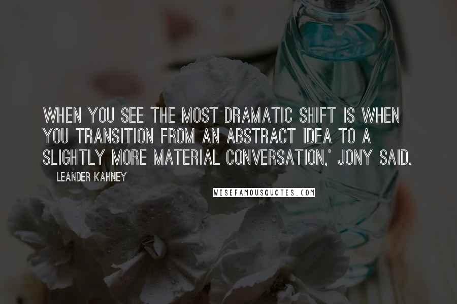 Leander Kahney Quotes: When you see the most dramatic shift is when you transition from an abstract idea to a slightly more material conversation,' Jony said.