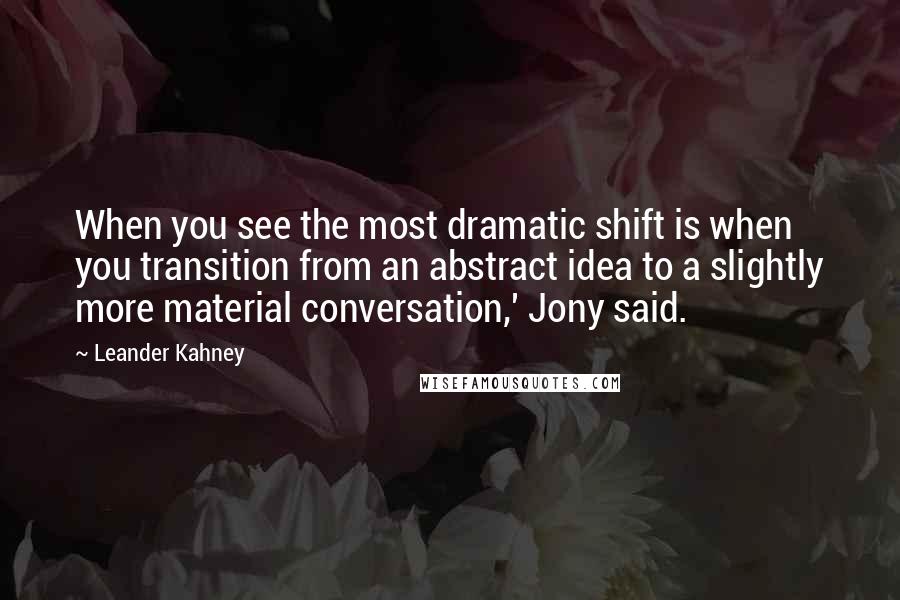 Leander Kahney Quotes: When you see the most dramatic shift is when you transition from an abstract idea to a slightly more material conversation,' Jony said.