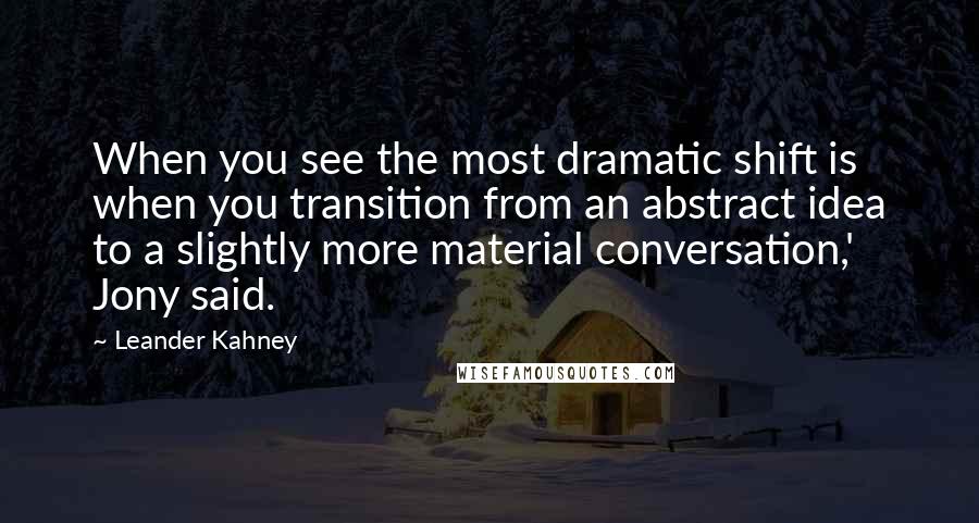 Leander Kahney Quotes: When you see the most dramatic shift is when you transition from an abstract idea to a slightly more material conversation,' Jony said.
