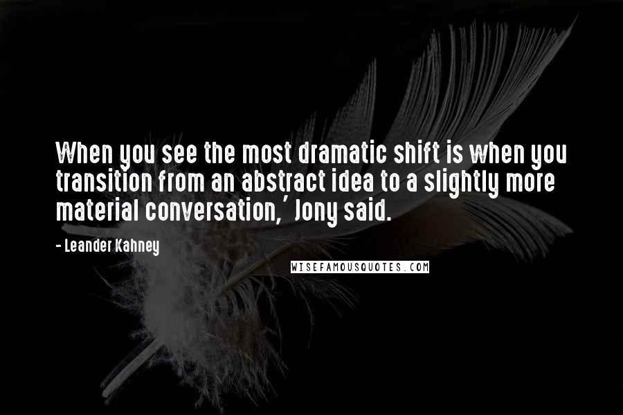 Leander Kahney Quotes: When you see the most dramatic shift is when you transition from an abstract idea to a slightly more material conversation,' Jony said.