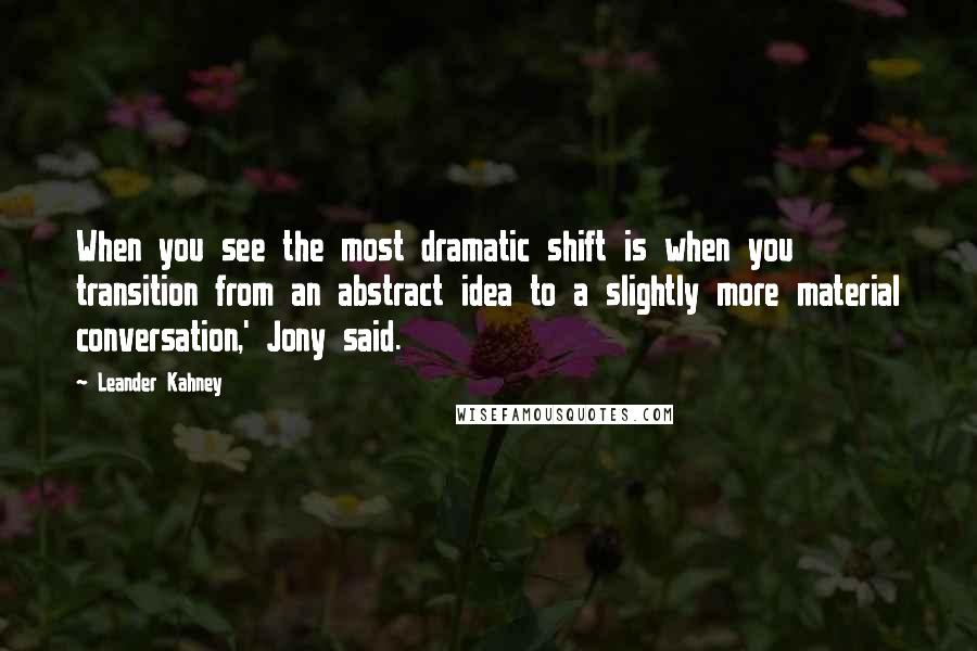 Leander Kahney Quotes: When you see the most dramatic shift is when you transition from an abstract idea to a slightly more material conversation,' Jony said.