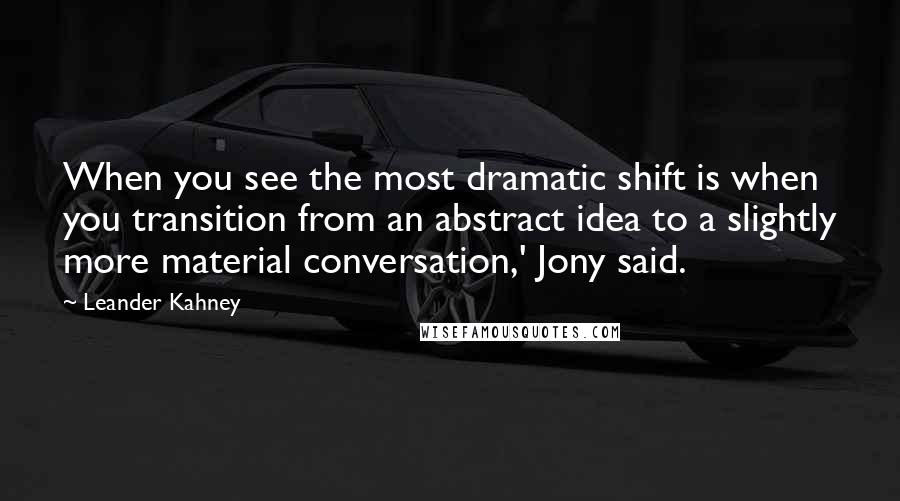 Leander Kahney Quotes: When you see the most dramatic shift is when you transition from an abstract idea to a slightly more material conversation,' Jony said.