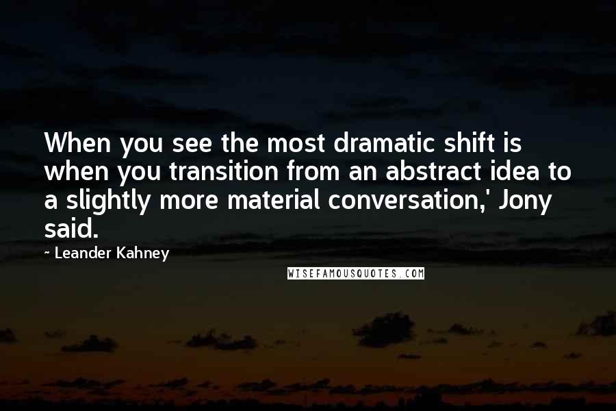 Leander Kahney Quotes: When you see the most dramatic shift is when you transition from an abstract idea to a slightly more material conversation,' Jony said.