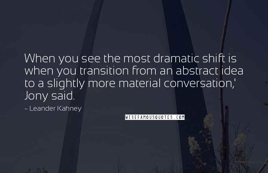 Leander Kahney Quotes: When you see the most dramatic shift is when you transition from an abstract idea to a slightly more material conversation,' Jony said.