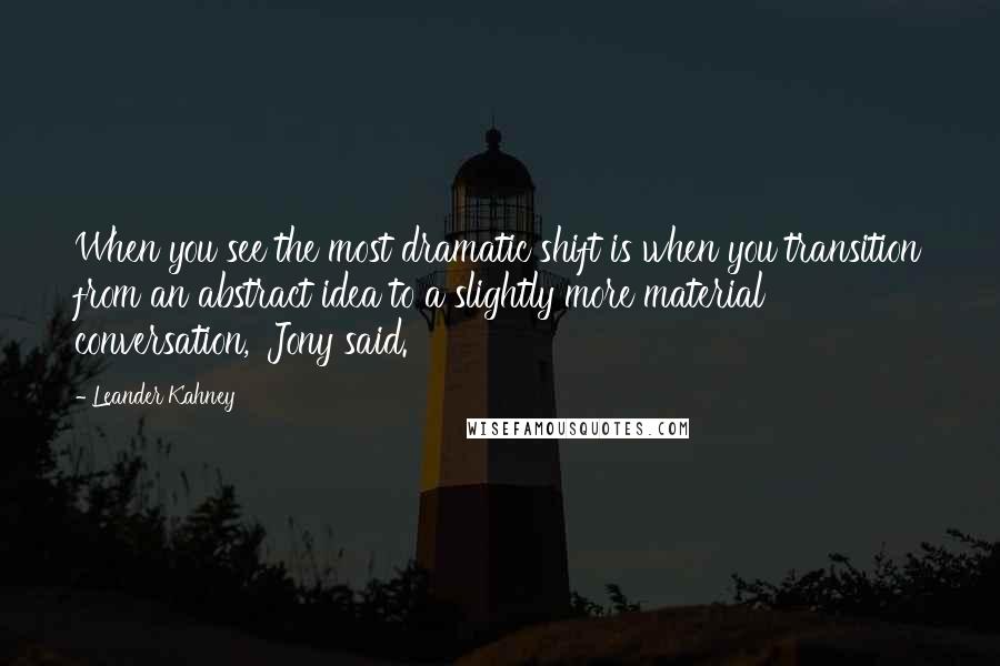 Leander Kahney Quotes: When you see the most dramatic shift is when you transition from an abstract idea to a slightly more material conversation,' Jony said.