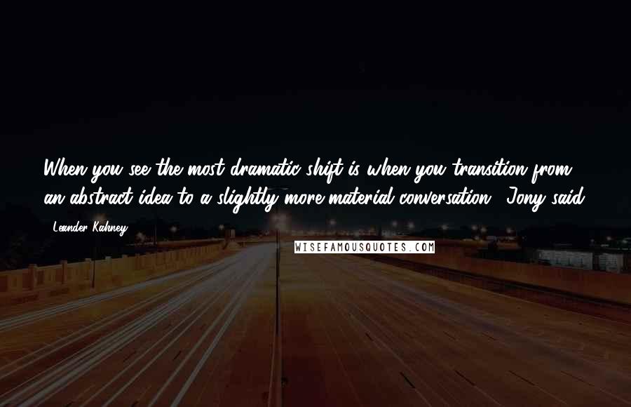 Leander Kahney Quotes: When you see the most dramatic shift is when you transition from an abstract idea to a slightly more material conversation,' Jony said.