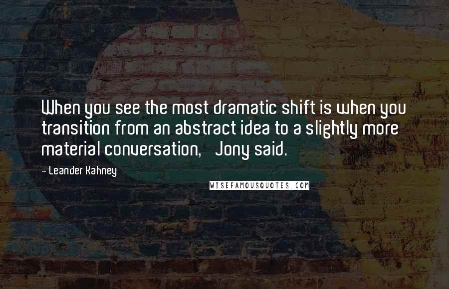 Leander Kahney Quotes: When you see the most dramatic shift is when you transition from an abstract idea to a slightly more material conversation,' Jony said.