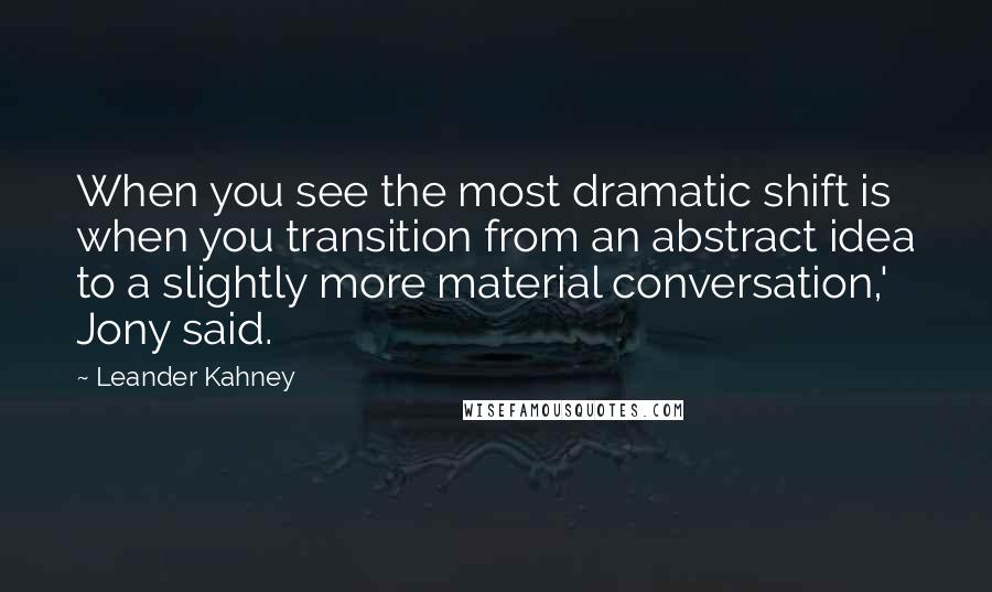 Leander Kahney Quotes: When you see the most dramatic shift is when you transition from an abstract idea to a slightly more material conversation,' Jony said.