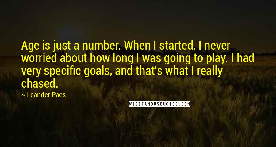 Leander Paes Quotes: Age is just a number. When I started, I never worried about how long I was going to play. I had very specific goals, and that's what I really chased.