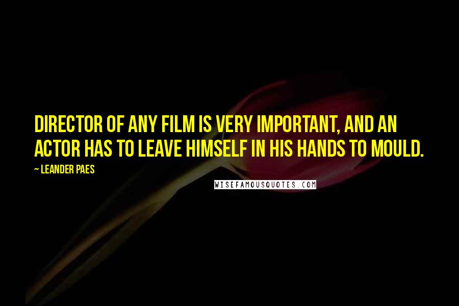Leander Paes Quotes: Director of any film is very important, and an actor has to leave himself in his hands to mould.
