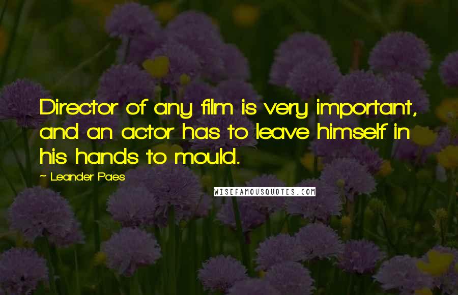 Leander Paes Quotes: Director of any film is very important, and an actor has to leave himself in his hands to mould.