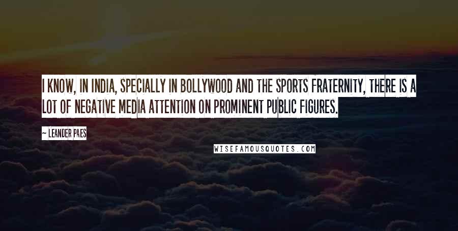Leander Paes Quotes: I know, in India, specially in Bollywood and the sports fraternity, there is a lot of negative media attention on prominent public figures.