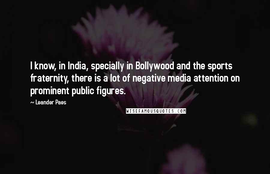 Leander Paes Quotes: I know, in India, specially in Bollywood and the sports fraternity, there is a lot of negative media attention on prominent public figures.