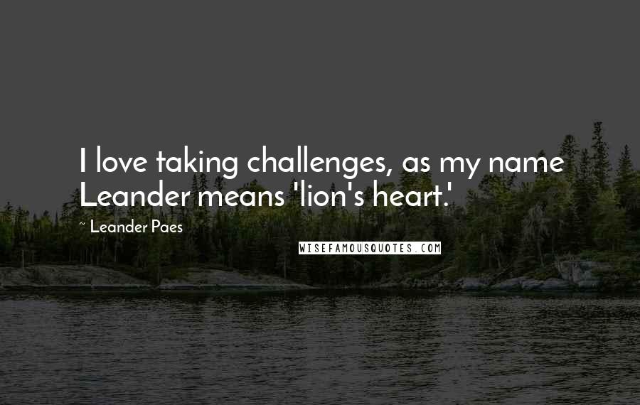 Leander Paes Quotes: I love taking challenges, as my name Leander means 'lion's heart.'