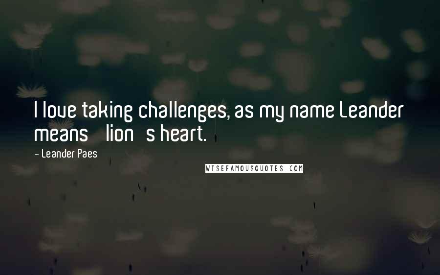 Leander Paes Quotes: I love taking challenges, as my name Leander means 'lion's heart.'