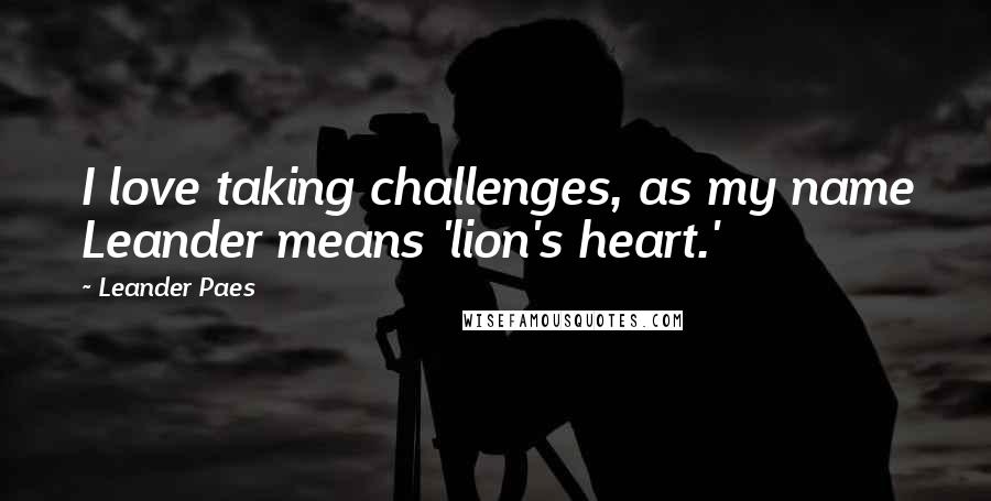 Leander Paes Quotes: I love taking challenges, as my name Leander means 'lion's heart.'