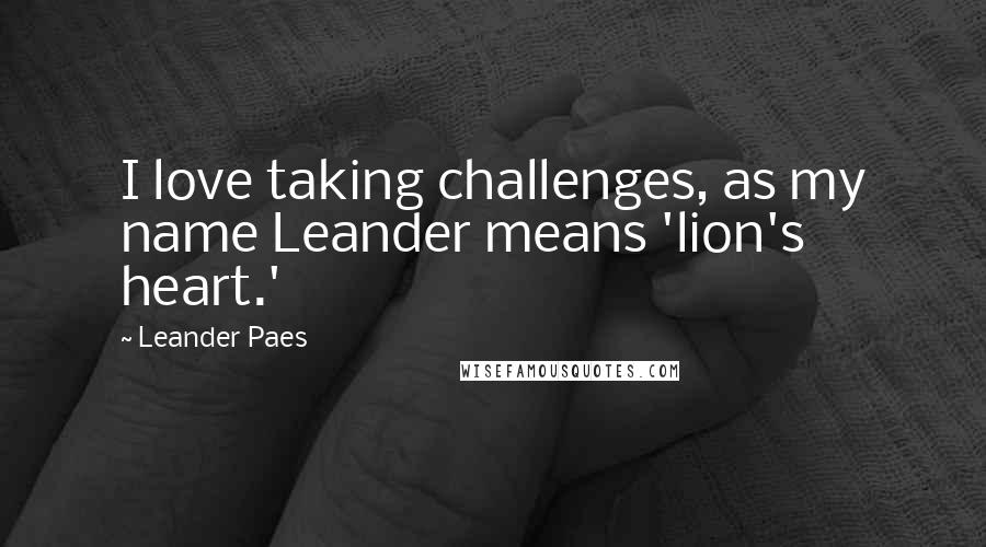 Leander Paes Quotes: I love taking challenges, as my name Leander means 'lion's heart.'
