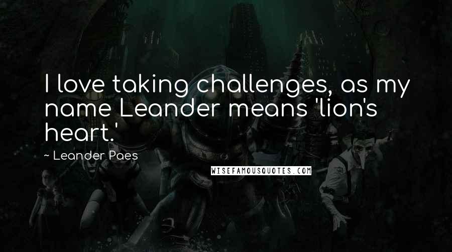 Leander Paes Quotes: I love taking challenges, as my name Leander means 'lion's heart.'