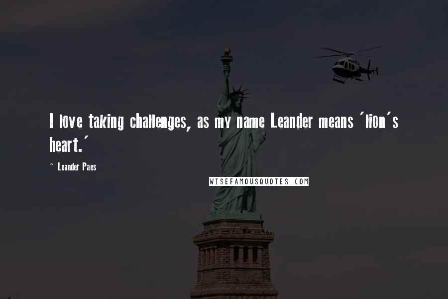 Leander Paes Quotes: I love taking challenges, as my name Leander means 'lion's heart.'