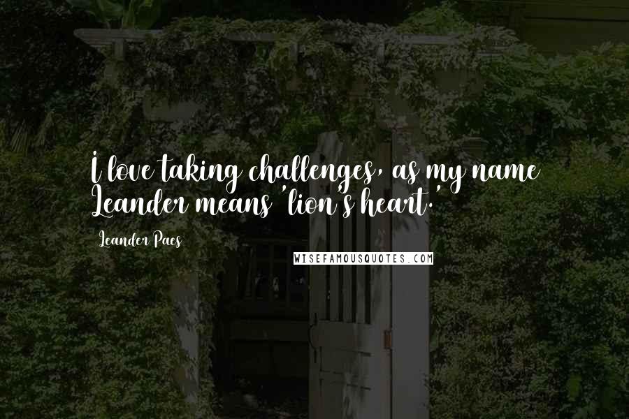 Leander Paes Quotes: I love taking challenges, as my name Leander means 'lion's heart.'