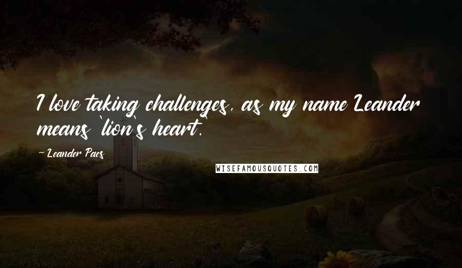 Leander Paes Quotes: I love taking challenges, as my name Leander means 'lion's heart.'